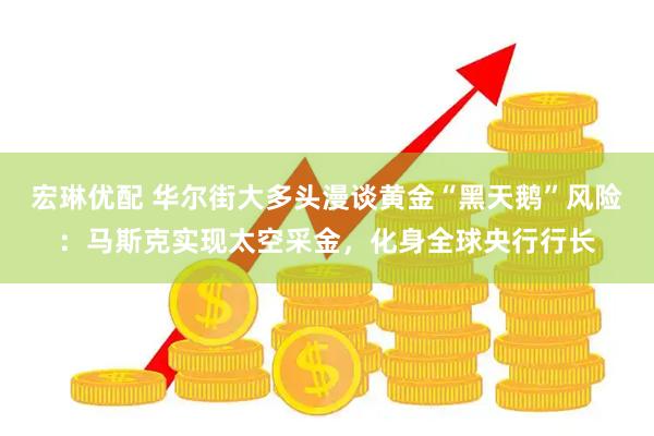 宏琳优配 华尔街大多头漫谈黄金“黑天鹅”风险：马斯克实现太空采金，化身全球央行行长