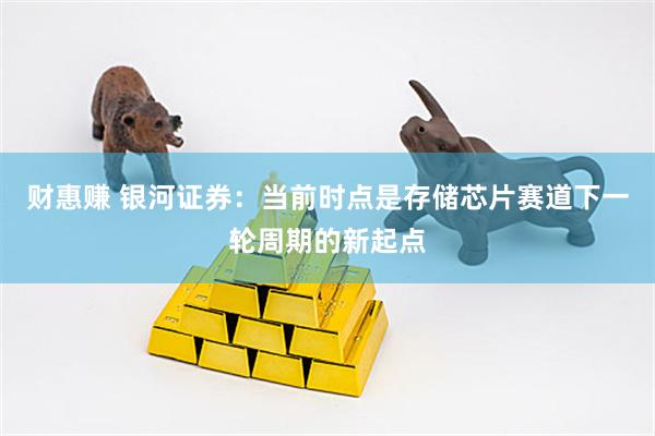 财惠赚 银河证券：当前时点是存储芯片赛道下一轮周期的新起点