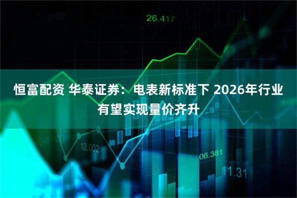 恒富配资 华泰证券：电表新标准下 2026年行业有望实现量价齐升