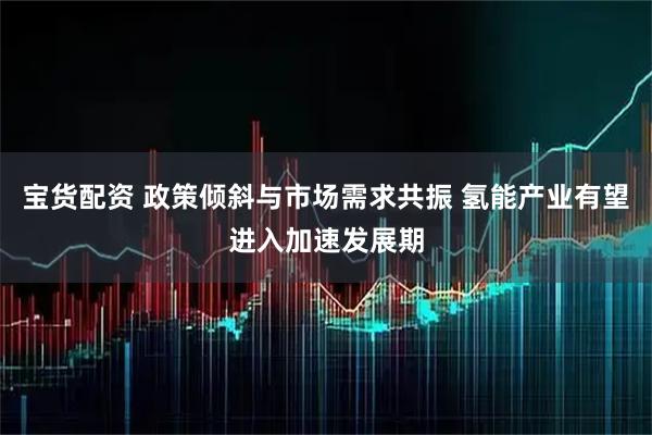 宝货配资 政策倾斜与市场需求共振 氢能产业有望进入加速发展期