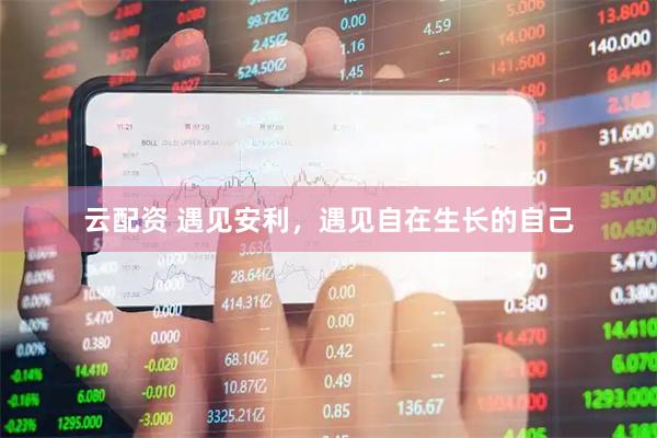 云配资 遇见安利，遇见自在生长的自己