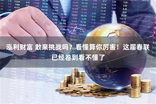 泓利财富 敢来挑战吗？看懂算你厉害！这届春联已经卷到看不懂了